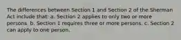 The differences between Section 1 and Section 2 of the Sherman Act include that: a. Section 2 applies to only two or more persons. b. Section 1 requires three or more persons. c. Section 2 can apply to one person.