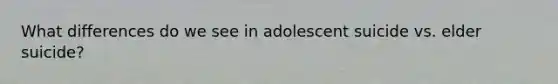 What differences do we see in adolescent suicide vs. elder suicide?