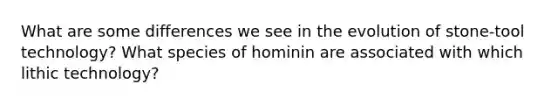 What are some differences we see in the evolution of stone-tool technology? What species of hominin are associated with which lithic technology?