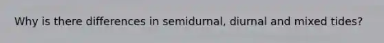 Why is there differences in semidurnal, diurnal and mixed tides?