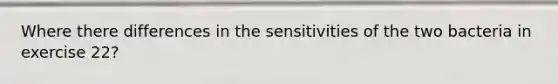 Where there differences in the sensitivities of the two bacteria in exercise 22?