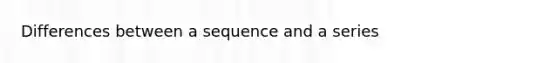 Differences between a sequence and a series