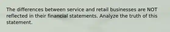 The differences between service and retail businesses are NOT reflected in their financial statements. Analyze the truth of this statement.