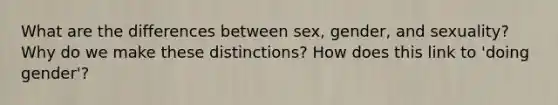 What are the differences between sex, gender, and sexuality? Why do we make these distinctions? How does this link to 'doing gender'?