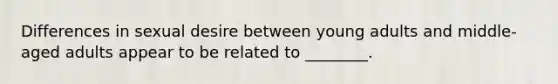 Differences in sexual desire between young adults and middle-aged adults appear to be related to ________.