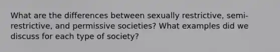 What are the differences between sexually restrictive, semi-restrictive, and permissive societies? What examples did we discuss for each type of society?