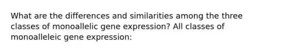 What are the differences and similarities among the three classes of monoallelic <a href='https://www.questionai.com/knowledge/kFtiqWOIJT-gene-expression' class='anchor-knowledge'>gene expression</a>? All classes of monoalleleic gene expression: