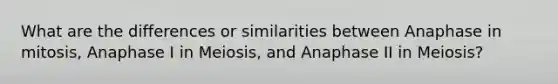 What are the differences or similarities between Anaphase in mitosis, Anaphase I in Meiosis, and Anaphase II in Meiosis?