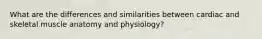 What are the differences and similarities between cardiac and skeletal muscle anatomy and physiology?