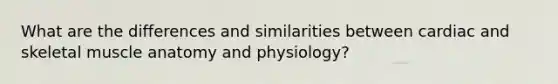 What are the differences and similarities between cardiac and skeletal muscle anatomy and physiology?