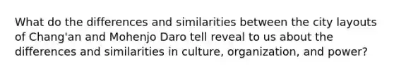 What do the differences and similarities between the city layouts of Chang'an and Mohenjo Daro tell reveal to us about the differences and similarities in culture, organization, and power?