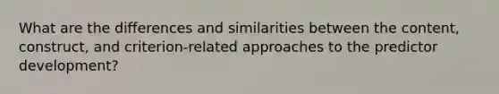 What are the differences and similarities between the content, construct, and criterion-related approaches to the predictor development?