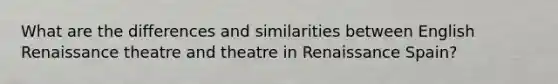 What are the differences and similarities between <a href='https://www.questionai.com/knowledge/k7JLt2rcw8-english-renaissance-theatre' class='anchor-knowledge'>english renaissance theatre</a> and theatre in Renaissance Spain?