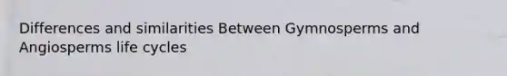 Differences and similarities Between Gymnosperms and Angiosperms life cycles