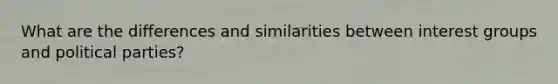 What are the differences and similarities between interest groups and political parties?