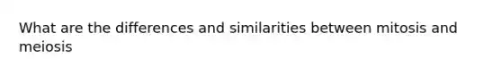 What are the differences and similarities between mitosis and meiosis