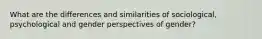 What are the differences and similarities of sociological, psychological and gender perspectives of gender?