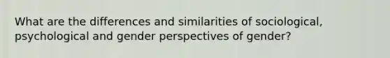 What are the differences and similarities of sociological, psychological and gender perspectives of gender?