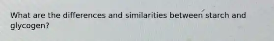 What are the differences and similarities between starch and glycogen?
