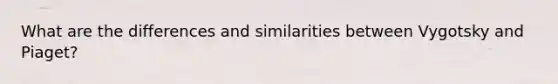 What are the differences and similarities between Vygotsky and Piaget?