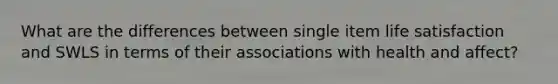 What are the differences between single item life satisfaction and SWLS in terms of their associations with health and affect?