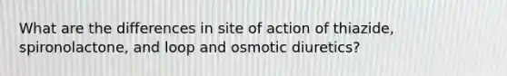 What are the differences in site of action of thiazide, spironolactone, and loop and osmotic diuretics?