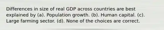 Differences in size of real GDP across countries are best explained by (a). Population growth. (b). Human capital. (c). Large farming sector. (d). None of the choices are correct.