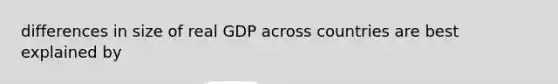 differences in size of real GDP across countries are best explained by