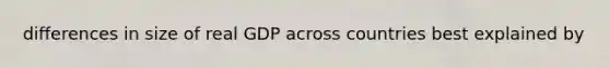 differences in size of real GDP across countries best explained by