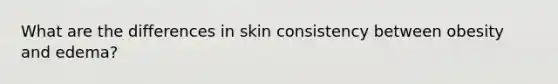 What are the differences in skin consistency between obesity and edema?