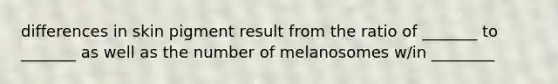 differences in skin pigment result from the ratio of _______ to _______ as well as the number of melanosomes w/in ________