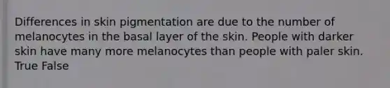 Differences in skin pigmentation are due to the number of melanocytes in the basal layer of the skin. People with darker skin have many more melanocytes than people with paler skin. True False