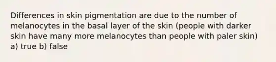 Differences in skin pigmentation are due to the number of melanocytes in the basal layer of the skin (people with darker skin have many more melanocytes than people with paler skin) a) true b) false