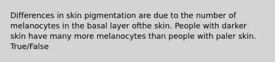 Differences in skin pigmentation are due to the number of melanocytes in the basal layer ofthe skin. People with darker skin have many more melanocytes than people with paler skin. True/False