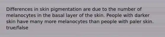 Differences in skin pigmentation are due to the number of melanocytes in the basal layer of the skin. People with darker skin have many more melanocytes than people with paler skin. true/false