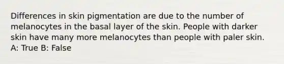 Differences in skin pigmentation are due to the number of melanocytes in the basal layer of the skin. People with darker skin have many more melanocytes than people with paler skin. A: True B: False