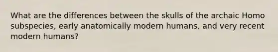 What are the differences between the skulls of the archaic Homo subspecies, early anatomically modern humans, and very recent modern humans?