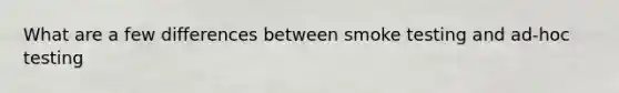 What are a few differences between smoke testing and ad-hoc testing