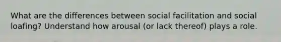 What are the differences between social facilitation and social loafing? Understand how arousal (or lack thereof) plays a role.