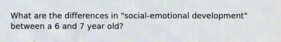 What are the differences in "social-emotional development" between a 6 and 7 year old?