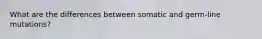 What are the differences between somatic and germ-line mutations?