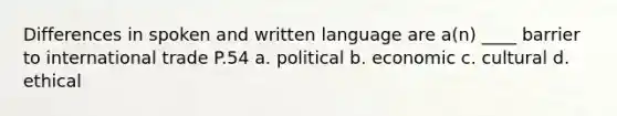 Differences in spoken and written language are a(n) ____ barrier to international trade P.54 a. political b. economic c. cultural d. ethical