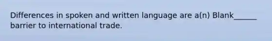 Differences in spoken and written language are a(n) Blank______ barrier to international trade.