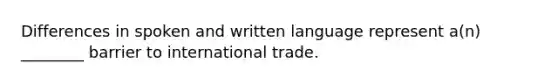 Differences in spoken and written language represent a(n) ________ barrier to international trade.