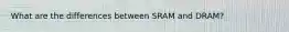 What are the differences between SRAM and DRAM?