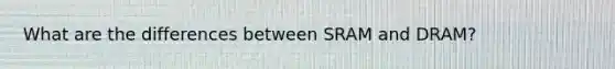 What are the differences between SRAM and DRAM?