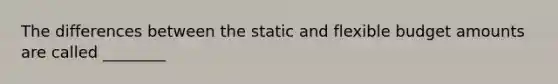 The differences between the static and flexible budget amounts are called ________