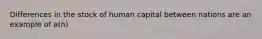 Differences in the stock of human capital between nations are an example of a(n)