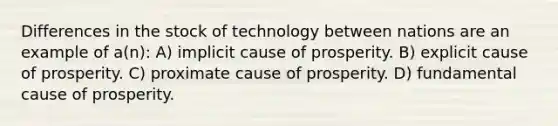 Differences in the stock of technology between nations are an example of a(n): A) implicit cause of prosperity. B) explicit cause of prosperity. C) proximate cause of prosperity. D) fundamental cause of prosperity.