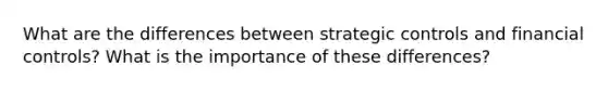 What are the differences between strategic controls and financial controls? What is the importance of these differences?